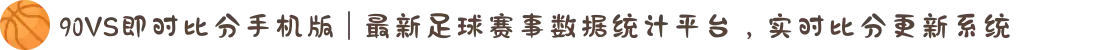 90VS即时比分手机版 | 最新足球赛事数据统计平台，实时比分更新系统
